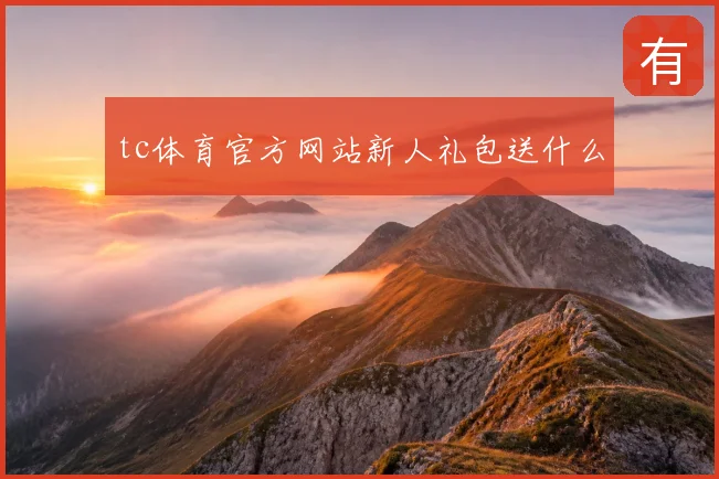 tc体育官方网站新人礼包送什么