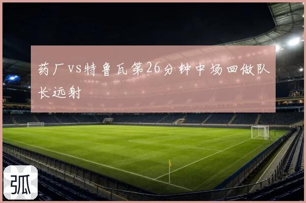 药厂vs特鲁瓦第26分钟中场回做队长远射