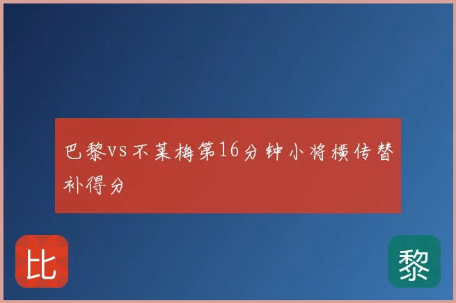 巴黎vs不莱梅第16分钟小将横传替补得分