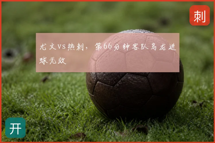 尤文vs热刺，第66分钟客队乌龙进球无效