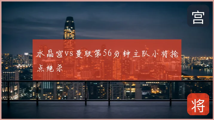 水晶宫vs曼联第56分钟主队小将抢点绝杀