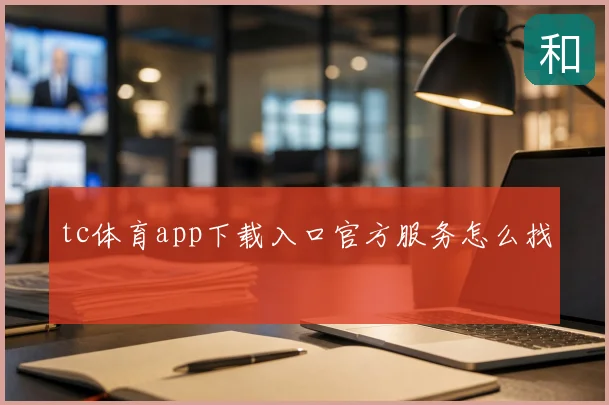tc体育app下载入口官方服务怎么找